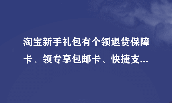 淘宝新手礼包有个领退货保障卡、领专享包邮卡、快捷支付送运费险各有什么用途？