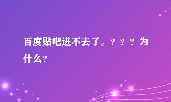 百度贴吧进不去了。？？？为什么？