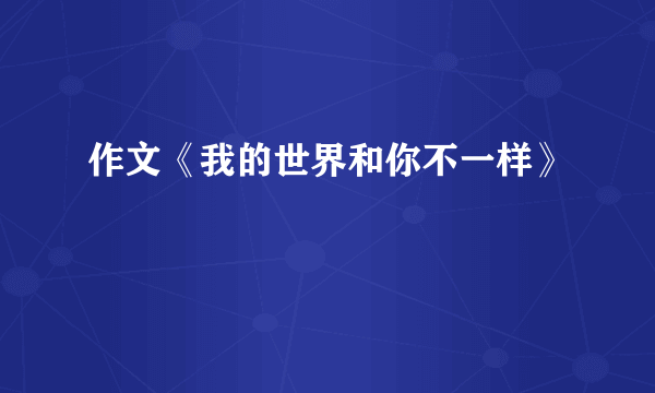 作文《我的世界和你不一样》