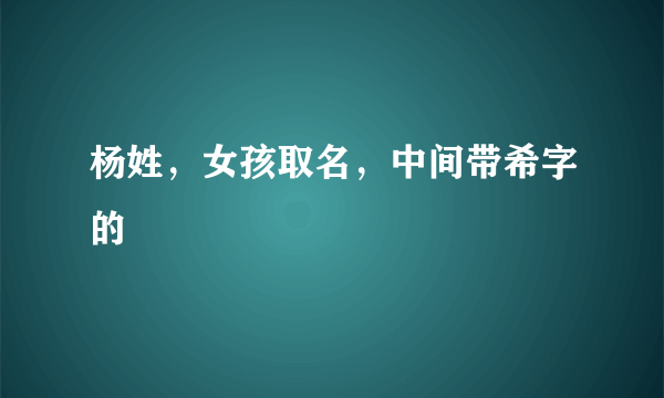 杨姓，女孩取名，中间带希字的