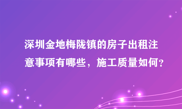 深圳金地梅陇镇的房子出租注意事项有哪些，施工质量如何？