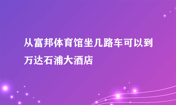 从富邦体育馆坐几路车可以到万达石浦大酒店