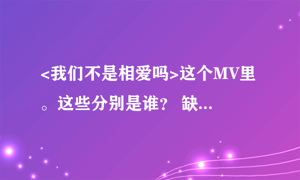 <我们不是相爱吗>这个MV里 。这些分别是谁？ 缺谁？哪个是朴智妍 。哪个是李居丽？