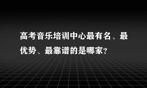 高考音乐培训中心最有名、最优势、最靠谱的是哪家？