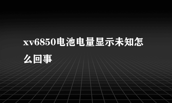 xv6850电池电量显示未知怎么回事