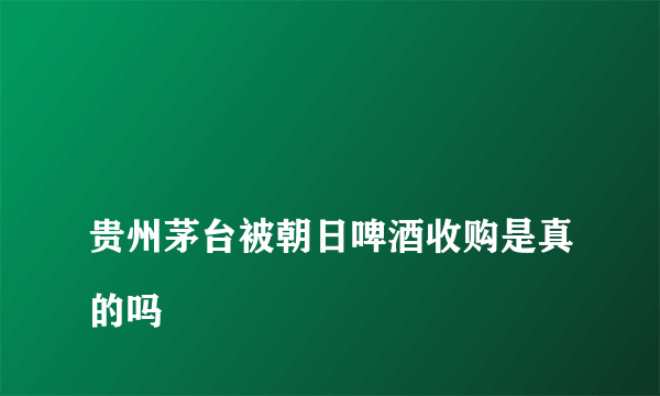 
贵州茅台被朝日啤酒收购是真的吗

