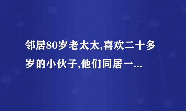 邻居80岁老太太,喜欢二十多岁的小伙子,他们同居一个多月了,请问这正常吗？