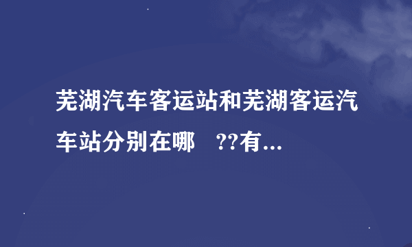 芜湖汽车客运站和芜湖客运汽车站分别在哪   ??有区别么??