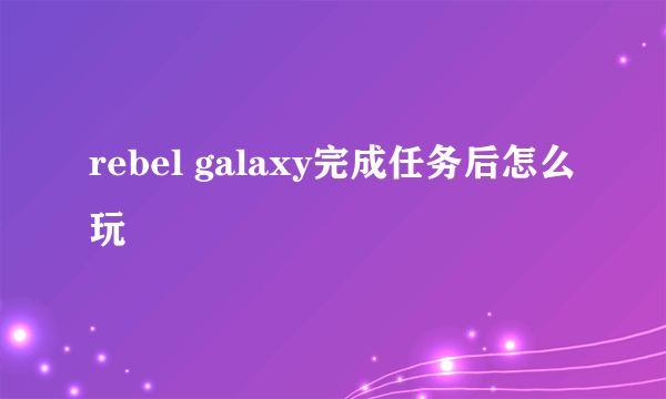 rebel galaxy完成任务后怎么玩