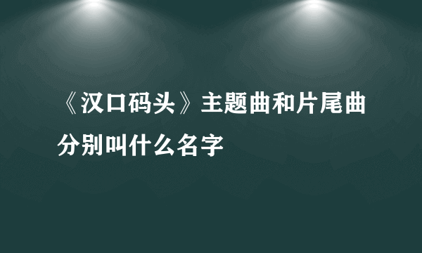 《汉口码头》主题曲和片尾曲分别叫什么名字