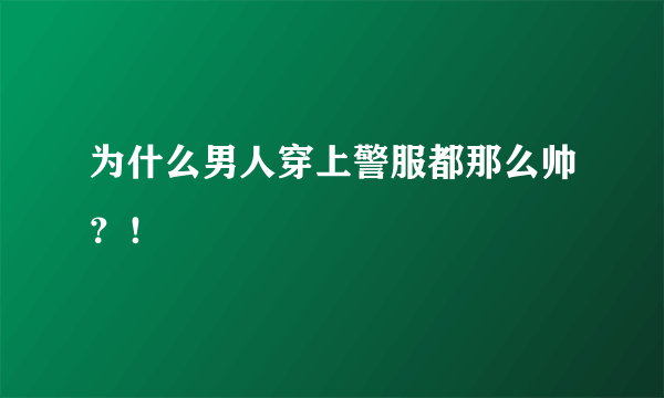 为什么男人穿上警服都那么帅？！