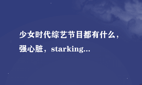 少女时代综艺节目都有什么，强心脏，starking，明星金钟，这些容易知道的都看过了，需要更多啊！谢