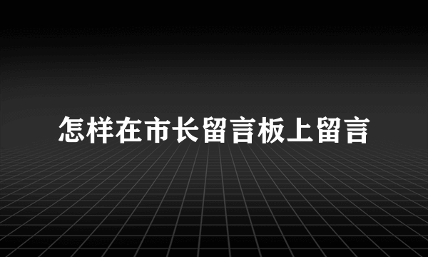 怎样在市长留言板上留言