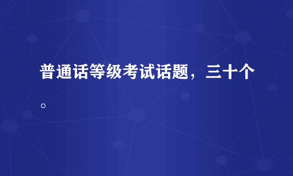 普通话等级考试话题，三十个。