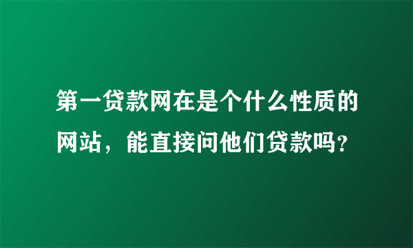 第一贷款网在是个什么性质的网站，能直接问他们贷款吗？