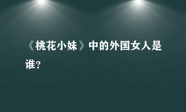 《桃花小妹》中的外国女人是谁？