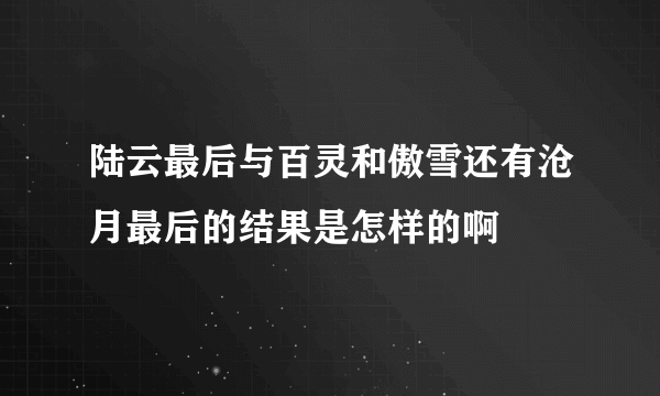 陆云最后与百灵和傲雪还有沧月最后的结果是怎样的啊