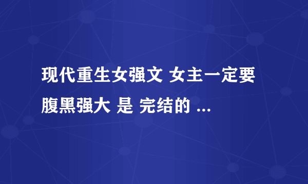 现代重生女强文 女主一定要 腹黑强大 是 完结的 最好 女主最好很妖孽