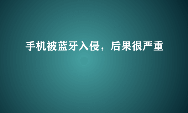 手机被蓝牙入侵，后果很严重