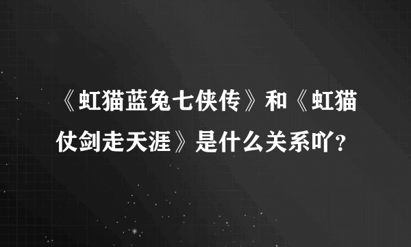 《虹猫蓝兔七侠传》和《虹猫仗剑走天涯》是什么关系吖？