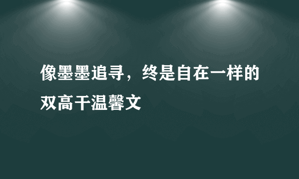 像墨墨追寻，终是自在一样的双高干温馨文