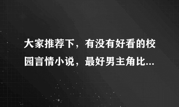 大家推荐下，有没有好看的校园言情小说，最好男主角比较恶魔，最好有简介哦,不要穿越的哦，结局要好的哦。