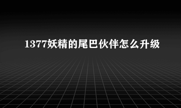 1377妖精的尾巴伙伴怎么升级