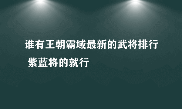 谁有王朝霸域最新的武将排行 紫蓝将的就行