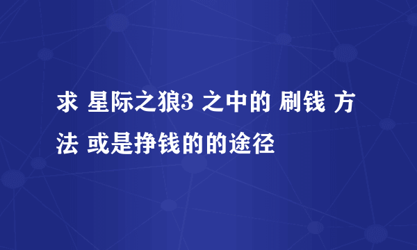 求 星际之狼3 之中的 刷钱 方法 或是挣钱的的途径