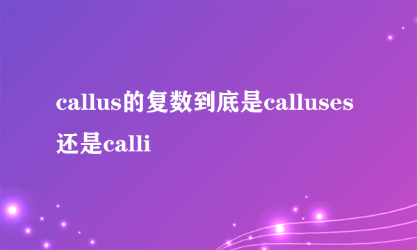 callus的复数到底是calluses还是calli