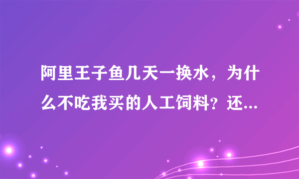 阿里王子鱼几天一换水，为什么不吃我买的人工饲料？还有，它这是缺氧了吗？怎么办？