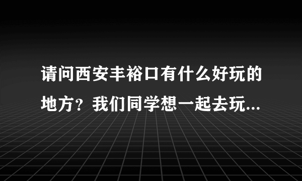 请问西安丰裕口有什么好玩的地方？我们同学想一起去玩，有山水最好不过了。最好门票也便宜的，学生证打折