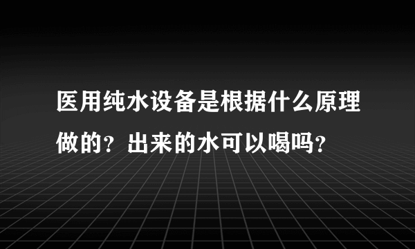 医用纯水设备是根据什么原理做的？出来的水可以喝吗？