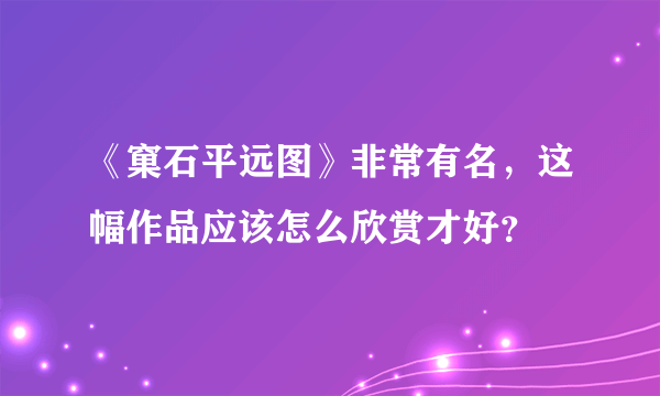 《窠石平远图》非常有名，这幅作品应该怎么欣赏才好？