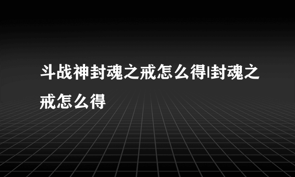 斗战神封魂之戒怎么得|封魂之戒怎么得