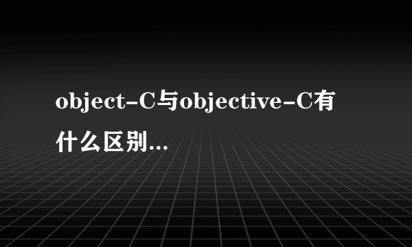 object-C与objective-C有什么区别，还是本来就一样的啊？