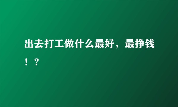 出去打工做什么最好，最挣钱！？