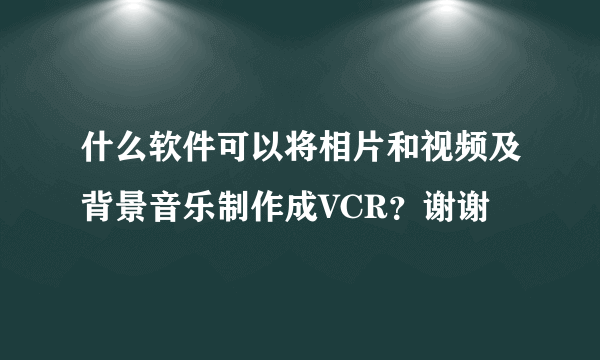 什么软件可以将相片和视频及背景音乐制作成VCR？谢谢