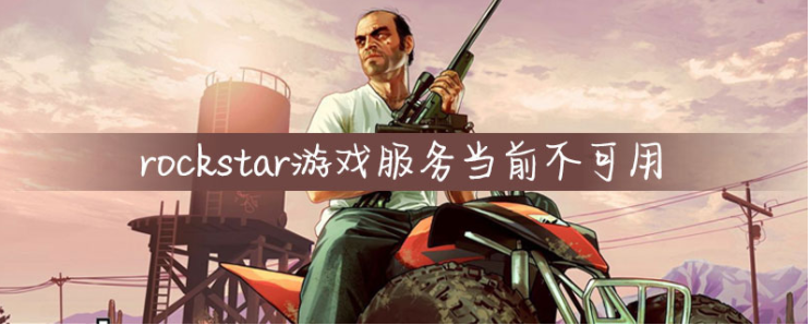 rockstar游戏服务当前不可用是什么原因？