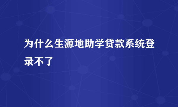 为什么生源地助学贷款系统登录不了