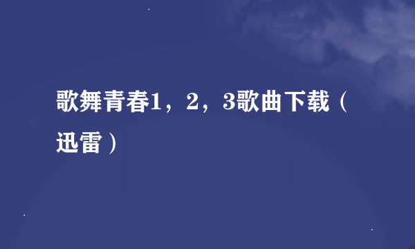 歌舞青春1，2，3歌曲下载（迅雷）