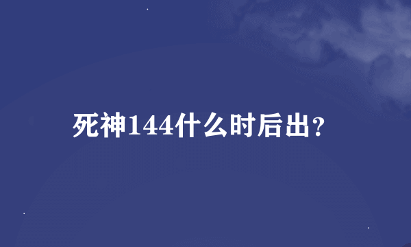 死神144什么时后出？