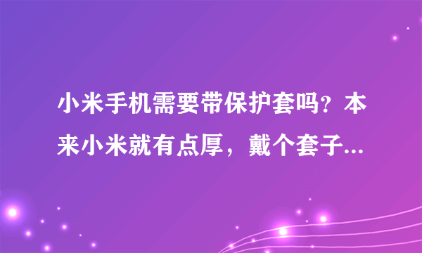 小米手机需要带保护套吗？本来小米就有点厚，戴个套子跟笨拙，所以不想用啊