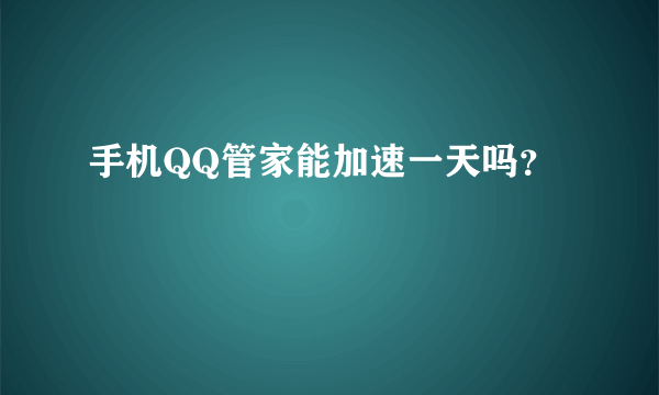 手机QQ管家能加速一天吗？