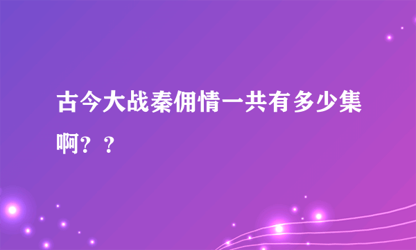 古今大战秦佣情一共有多少集啊？？