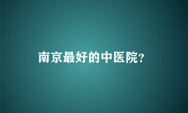 南京最好的中医院？