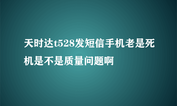 天时达t528发短信手机老是死机是不是质量问题啊