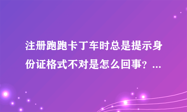 注册跑跑卡丁车时总是提示身份证格式不对是怎么回事？拜托各位大神