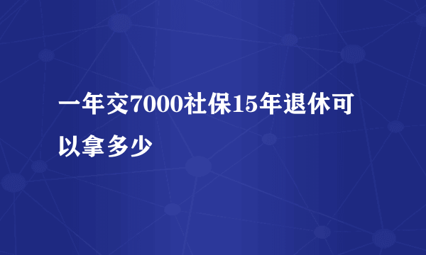 一年交7000社保15年退休可以拿多少