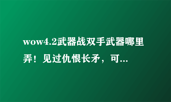 wow4.2武器战双手武器哪里弄！见过仇恨长矛，可那是长柄武器！